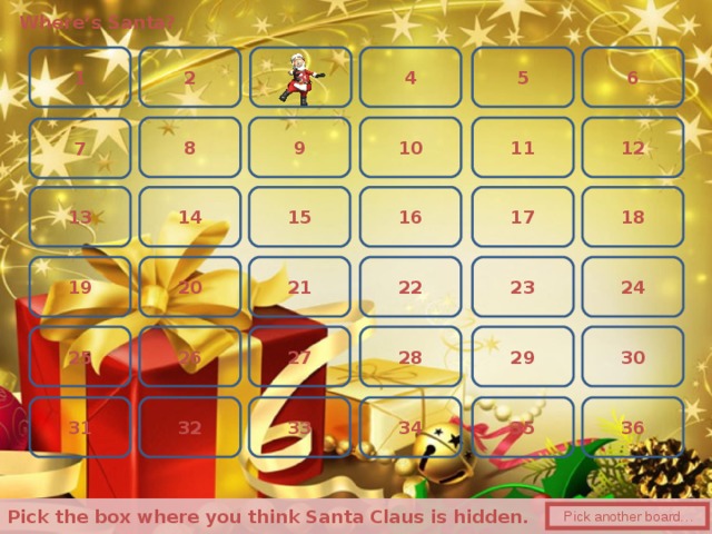 Where’s Santa? 4 6 2 5 1 3 12 8 11 9 10 7 18 17 16 15 13 14 19 23 21 22 24 20 25 30 27 29 28 26 36 35 31 33 34 32  Pick the box where you think Santa Claus is hidden.   Pick another board…  