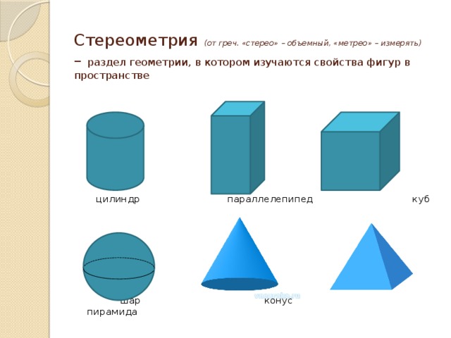 Стереометрия (от греч. «стерео» – объемный, «метрео» – измерять) – раздел геометрии, в котором изучаются свойства фигур в пространстве  цилиндр параллелепипед куб  шар конус пирамида 