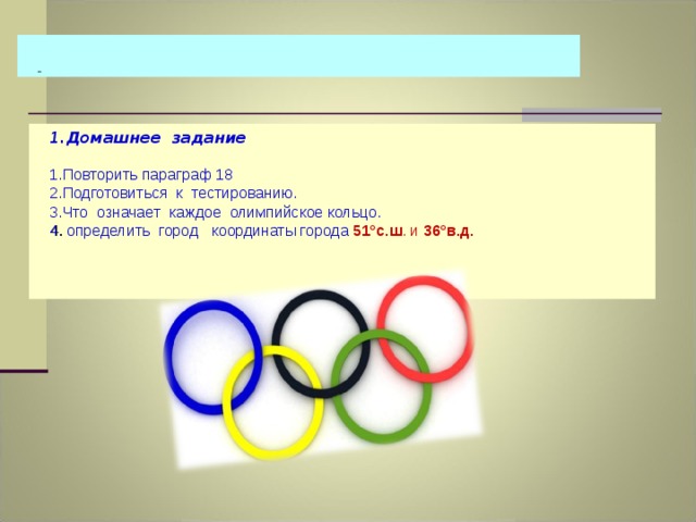  Домашнее задание Повторить параграф 18 Подготовиться к тестированию. Что означает каждое олимпийское кольцо.  определить город координаты города 51°с.ш . и 36°в.д. 