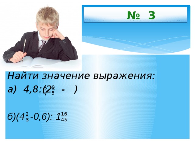  № 3  Найти значение выражения: а) 4,8:(2 - )  б)(4 -0,6): 1    9 5      16 45 5 7 2 3 