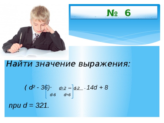  № 6  Найти значение выражения:   ( d ² - 36) ·  d+2  –  d-2 - 14d + 8  d-6 d+6  при d = 321.  