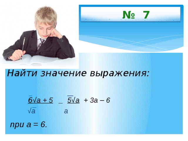  № 7  Найти значение выражения:   6 √а + 5 _ 5√а + 3а – 6  √ а а  при а = 6.  