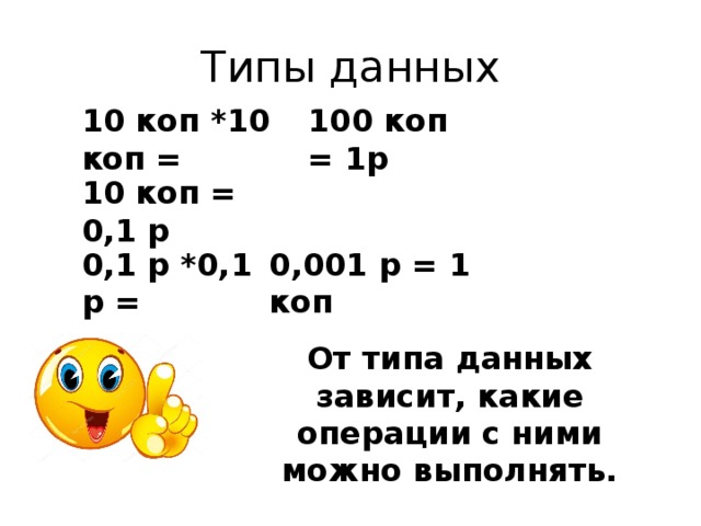 Типы данных 10 коп *10 коп = 100 коп = 1р 10 коп = 0,1 р 0,1 р *0,1 р = 0,001 р = 1 коп От типа данных зависит, какие операции с ними можно выполнять. 