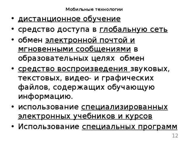 Мобильные технологии дистанционное обучение средство доступа в глобальную сеть обмен электронной почтой и мгновенными сообщениями в образовательных целях обмен средство воспроизведения звуковых, текстовых, видео- и графических файлов, содержащих обучающую информацию. использование специализированных электронных учебников и курсов Использование специальных программ  