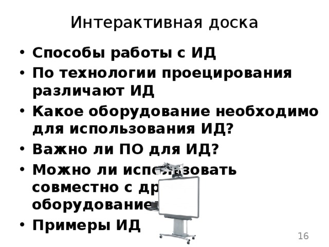 Интерактивная доска Способы работы с ИД По технологии проецирования различают ИД Какое оборудование необходимо для использования ИД? Важно ли ПО для ИД? Можно ли использовать совместно с другим оборудованием? Примеры ИД  