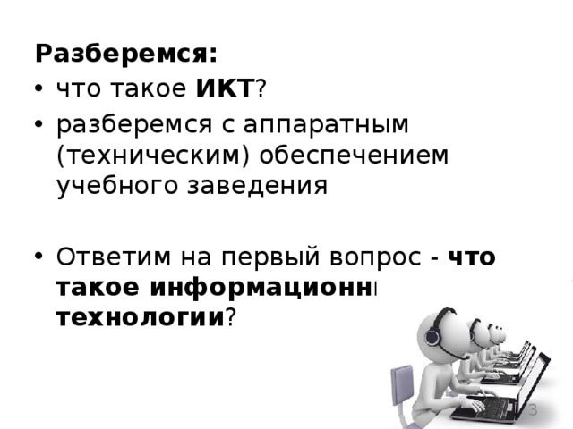 Разберемся: что такое ИКТ ? разберемся с аппаратным (техническим) обеспечением учебного заведения Ответим на первый вопрос - что такое информационные технологии ?  