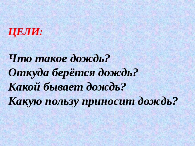 ЦЕЛИ:  Что такое дождь? Откуда берётся дождь? Какой бывает дождь? Какую пользу приносит дождь?  