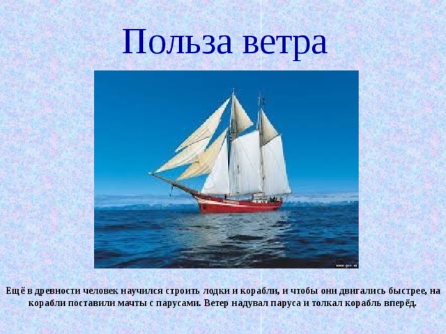 Польза ветра Ещё в древности человек научился строить лодки и корабли, и чтобы они двигались быстрее, на корабли поставили мачты с парусами. Ветер надувал паруса и толкал корабль вперёд. 