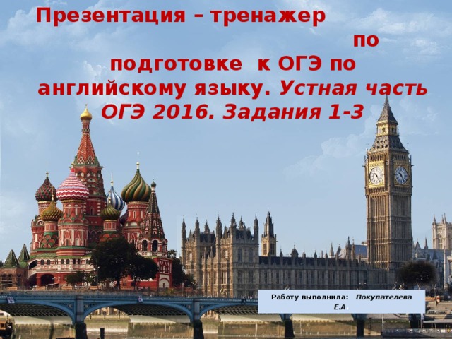 Презентация – тренажер по подготовке к ОГЭ по английскому языку. Устная часть ОГЭ 2016. Задания 1-3 Работу выполнила: Покупателева Е.А . 