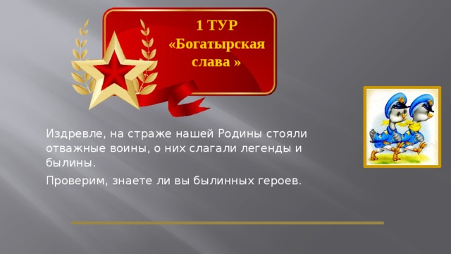 1 ТУР «Богатырская слава » Издревле, на страже нашей Родины стояли отважные воины, о них слагали легенды и былины. Проверим, знаете ли вы былинных героев.  