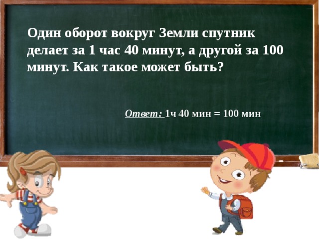 Один оборот вокруг Земли спутник делает за 1 час 40 минут, а другой за 100 минут. Как такое может быть? Ответ: 1ч 40 мин = 100 мин