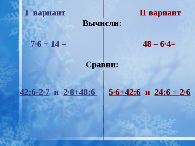 I вариант II вариант Вычисли:  7∙6 + 14 = 48 – 6∙4=  Сравни: 42:6-2∙7 и 2∙8+48:6 5∙6+42:6 и 24:6 + 2∙6