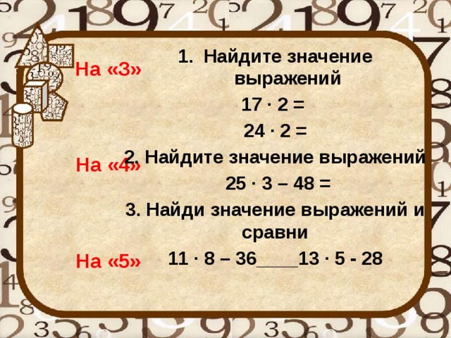 На «З»     На «4»     На «5» Найдите значение выражений 17 · 2 = 24 · 2 = 2. Найдите значение выражений  25 · 3 – 48 = 3. Найди значение выражений и сравни 11 · 8 – 36____13 · 5 - 28