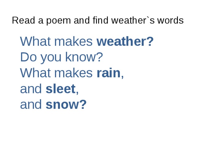 Read a poem and find weather`s words What makes weather?  Do you know?  What makes rain , and sleet , and snow?