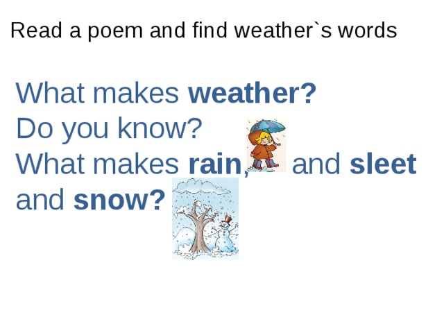 Read a poem and find weather`s words What makes weather?  Do you know?  What makes rain , and sleet and snow?