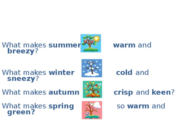 What makes summer  warm and breezy ?   What makes winter  cold and sneezy ?   What makes autumn  crisp and keen ?   What makes spring so warm and green?