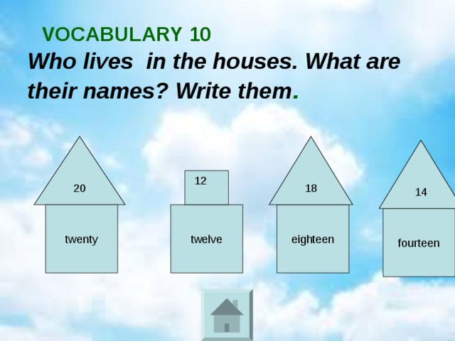   VOCABULARY 10   Who lives in the houses. What are their names? Write them . 20 18 14 12 twenty twelve eighteen fourteen 