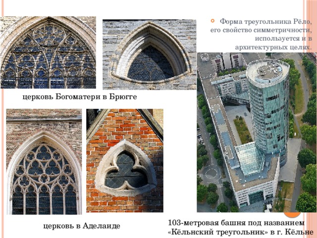 Форма треугольника Рёло, его свойство симметричности, используется и в архитектурных целях. церковь Богоматери в Брюгге 103-метровая башня под названием «Кёльнский треугольник» в г. Кёльне церковь в Аделаиде 