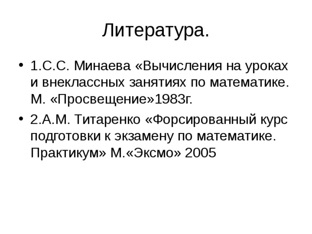 Литература. 1.С.С. Минаева «Вычисления на уроках и внеклассных занятиях по математике. М. «Просвещение»1983г. 2.А.М. Титаренко «Форсированный курс подготовки к экзамену по математике. Практикум» М.«Эксмо» 2005 