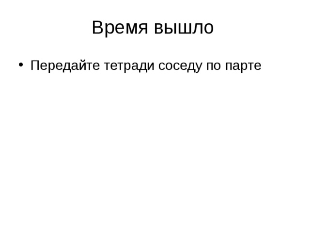 Время вышло Передайте тетради соседу по парте  