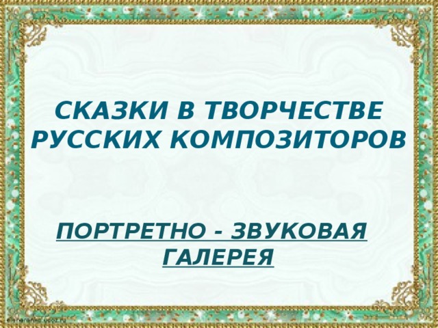 СКАЗКИ В ТВОРЧЕСТВЕ РУССКИХ КОМПОЗИТОРОВ     ПОРТРЕТНО - ЗВУКОВАЯ ГАЛЕРЕЯ