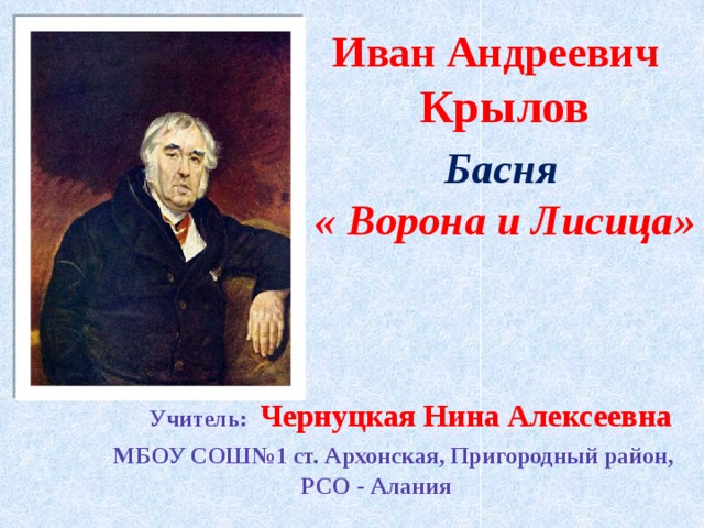 Иван Андреевич  Крылов  Басня « Ворона и Лисица»  Учитель: Чернуцкая Нина Алексеевна  МБОУ СОШ№1 ст. Архонская, Пригородный район,  РСО - Алания  