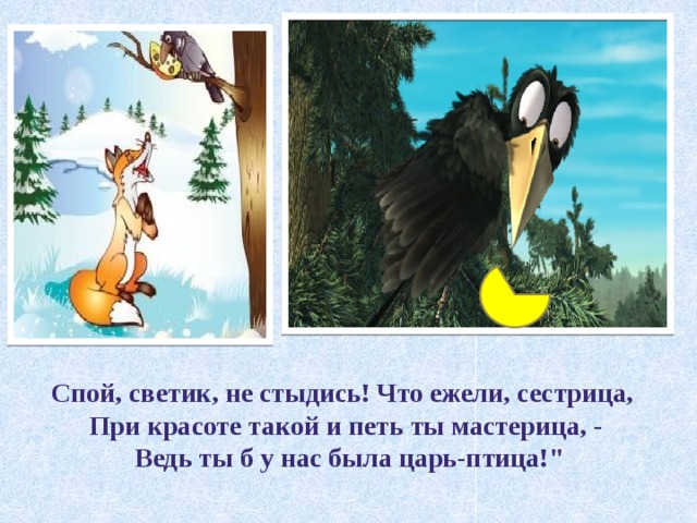 Спой, светик, не стыдись! Что ежели, сестрица, При красоте такой и петь ты мастерица, -  Ведь ты б у нас была царь-птица!