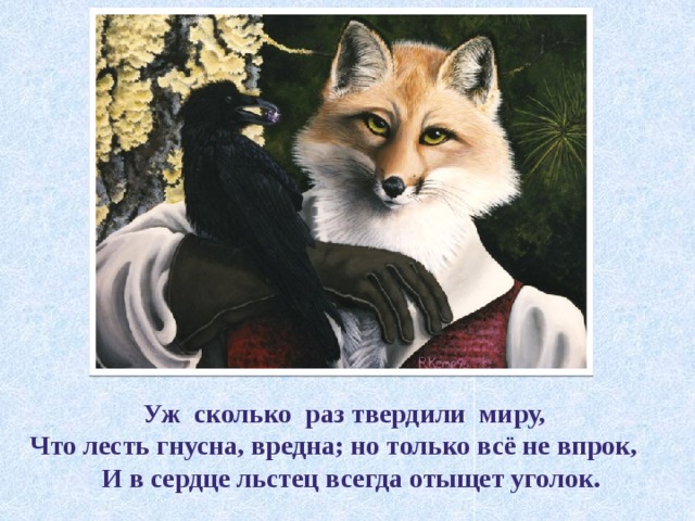 Уж сколько раз твердили миру, Что лесть гнусна, вредна; но только всё не впрок,  И в сердце льстец всегда отыщет уголок. 