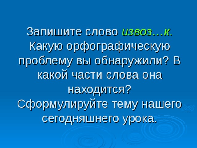 Запишите слово извоз…к.  Какую орфографическую проблему вы обнаружили? В какой части слова она находится?  Сформулируйте тему нашего сегодняшнего урока.