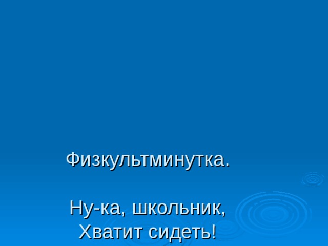 Физкультминутка.   Ну-ка, школьник,  Хватит сидеть!  Время пришло  Встать. Чуть вспотеть!