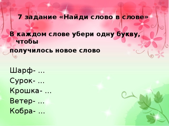 7 задание «Найди слово в слове» В каждом слове убери одну букву, чтобы получилось новое слово Шарф- … Сурок- … Крошка- … Ветер- … Кобра- … 