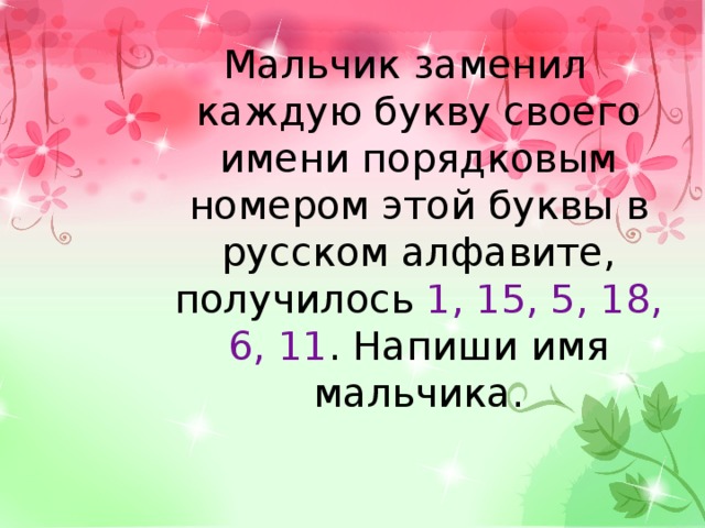 Мальчик заменил каждую букву своего имени порядковым номером этой буквы в русском алфавите, получилось 1, 15, 5, 18, 6, 11 . Напиши имя мальчика. 