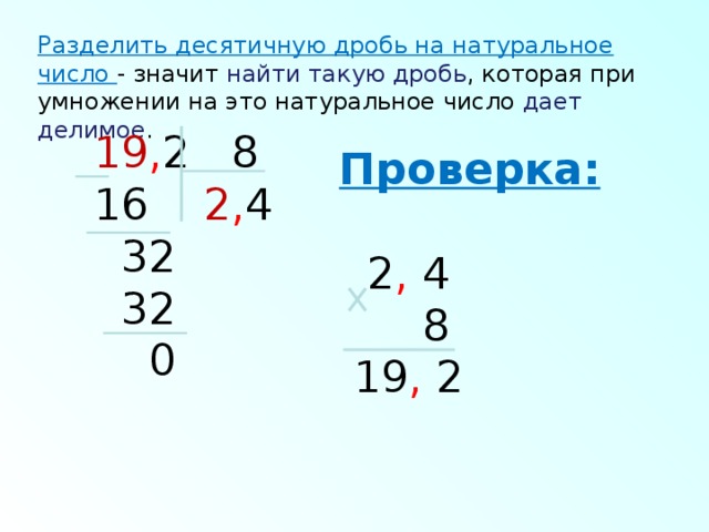 Разделить десятичную дробь на натуральное число - значит найти такую дробь , которая при умножении на это натуральное число дает делимое . 19 , 2 8  2 , 4  32  32  0 Проверка:   2 , 4  8  19 , 2