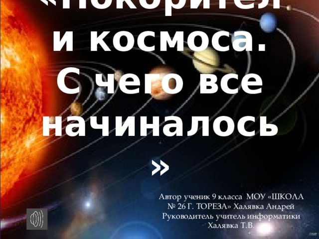 «Покорители космоса.  С чего все начиналось» Автор ученик 9 класса МОУ «ШКОЛА № 26 Г. ТОРЕЗА» Халявка Андрей Руководитель учитель информатики Халявка Т.В. 