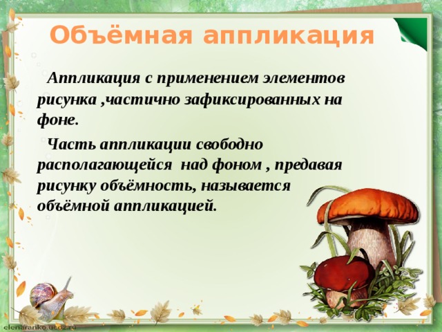 Объёмная аппликация  Аппликация с применением элементов рисунка ,частично зафиксированных на фоне.  Часть аппликации свободно располагающейся над фоном , предавая рисунку объёмность, называется объёмной аппликацией. 