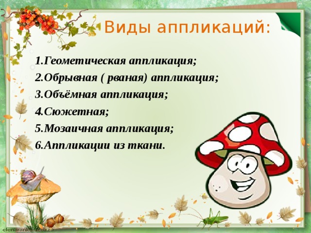 Виды аппликаций: 1.Геометическая аппликация; 2.Обрывная ( рваная) аппликация; 3.Объёмная аппликация; 4.Сюжетная; 5.Мозаичная аппликация; 6.Аппликации из ткани. 
