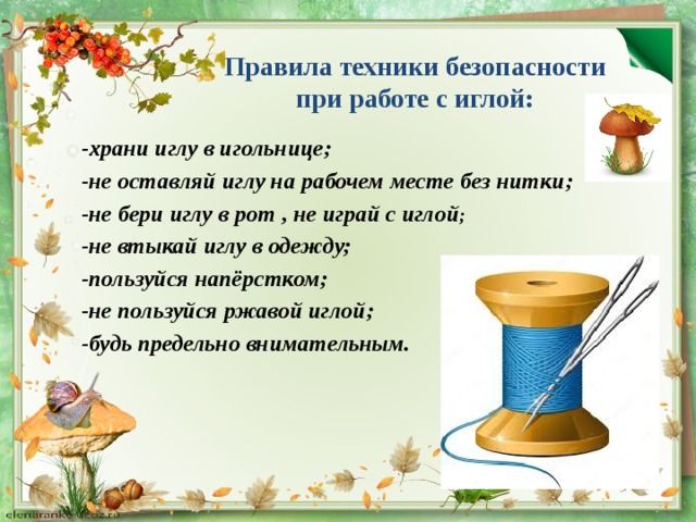Правила техники безопасности при работе с иглой: -храни иглу в игольнице; -не оставляй иглу на рабочем месте без нитки; -не бери иглу в рот , не играй с иглой ; -не втыкай иглу в одежду; -пользуйся напёрстком; -не пользуйся ржавой иглой; -будь предельно внимательным. 