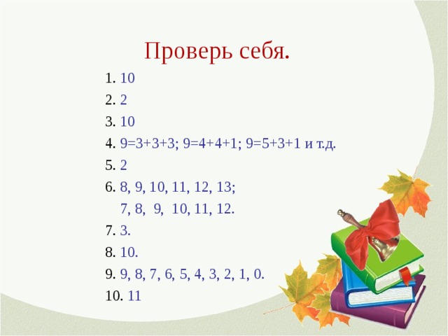  Проверь себя. 1. 10 2. 2 3. 10 4. 9=3+3+3; 9=4+4+1; 9=5+3+1 и т.д. 5. 2 6. 8, 9, 10, 11, 12, 13;  7, 8, 9, 10, 11, 12. 7. 3. 8. 10. 9. 9, 8, 7, 6, 5, 4, 3, 2, 1, 0. 10. 11 