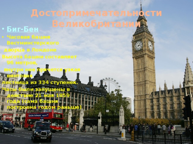 Достопримечательности Великобритании Биг-Бен Часовая башня Вестминстерского  дворца в Лондоне Высота башни составляет 96 метров,  внутри нее прячется узкая винтовая лестница из 334 ступенек. Часы были запущены в действие 21 мая 1859 года (сама башня построена годом раньше)
