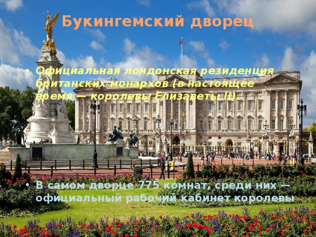 Букингемский дворец   Официальная лондонская резиденция британских монархов (в настоящее время — королевы Елизаветы II). 