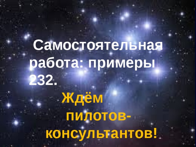    Самостоятельная работа: примеры 232.  Ждём  пилотов-  консультантов! 