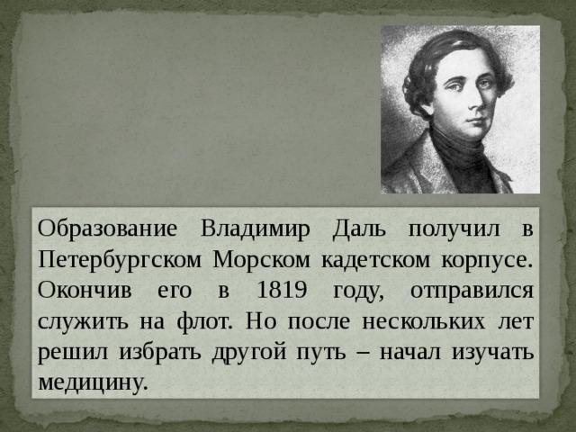 Образование Владимир Даль получил в Петербургском Морском кадетском корпусе. Окончив его в 1819 году, отправился служить на флот. Но после нескольких лет решил избрать другой путь – начал изучать медицину. 