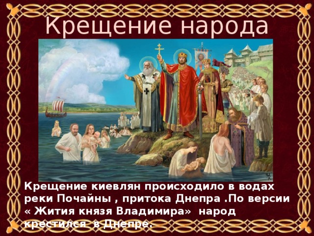 Крещение народа Крещение киевлян происходило в водах реки Почайны , притока Днепра .По версии « Жития князя Владимира» народ крестился в Днепре. 