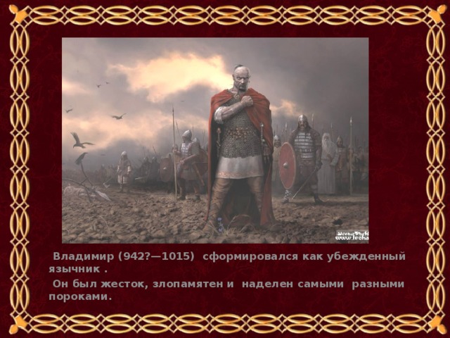  Владимир (942?—1015)  сформировался как убежденный язычник .  Он был жесток, злопамятен и наделен самыми разными пороками.  