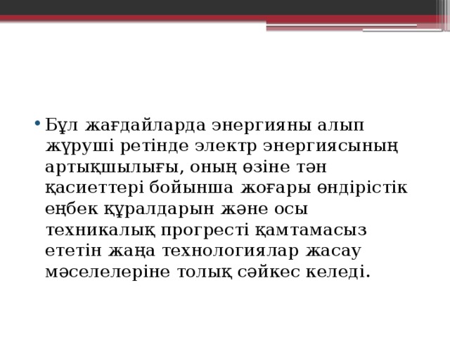 Бұл жағдайларда энергияны алып жүруші ретінде электр энергиясының артықшылығы, оның өзіне тән қасиеттері бойынша жоғары өндірістік еңбек құралдарын және осы техникалық прогресті қамтамасыз ететін жаңа технологиялар жасау мәселелеріне толық сәйкес келеді. 