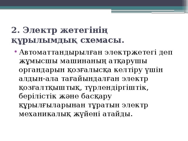 2. Электр жетегінің құрылымдық схемасы.  Автоматтандырылған электржетегі деп жұмысшы машинаның атқарушы органдарын қозғалысқа келтіру үшін алдын-ала тағайындалған электр қозғалтқыштық, түрлендіргіштік, берілістік және басқару құрылғыларынан тұратын электр механикалық жүйені атайды. 