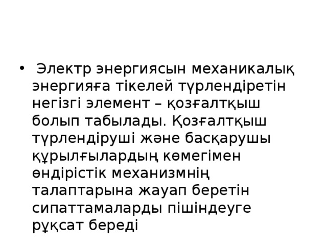  Электр энергиясын механикалық энергияға тікелей түрлендіретін негізгі элемент – қозғалтқыш болып табылады. Қозғалтқыш түрлендіруші және басқарушы құрылғылардың көмегімен өндірістік механизмнің талаптарына жауап беретін сипаттамаларды пішіндеуге рұқсат береді 