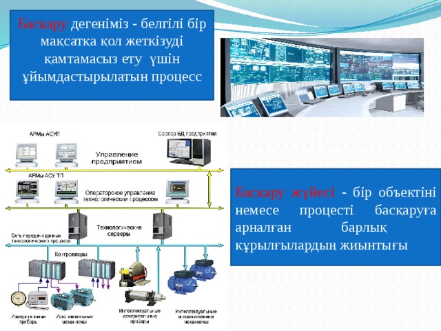 Басқару дегеніміз - белгілі бір мақсатқа қол жеткізуді қамтамасыз ету үшін ұйымдастырылатын процесс Басқару жүйесі - бір объектіні немесе процесті басқаруға арналған барлық құрылғылардың жиынтығы 