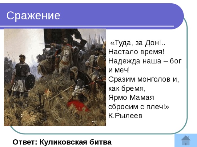 Сражение  «Туда, за Дон!.. Настало время!  Надежда наша – бог и меч!  Сразим монголов и, как бремя,  Ярмо Мамая сбросим с плеч!»  К.Рылеев  Ответ: Куликовская битва 