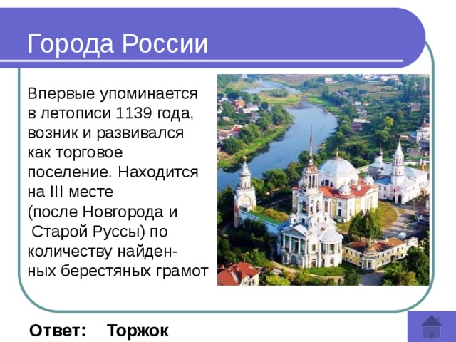 Города России Впервые упоминается в летописи 1139 года, возник и развивался как торговое поселение. Находится на III месте (после Новгорода и   Старой Руссы) по количеству найден-ных берестяных грамот  Ответ: Торжок 